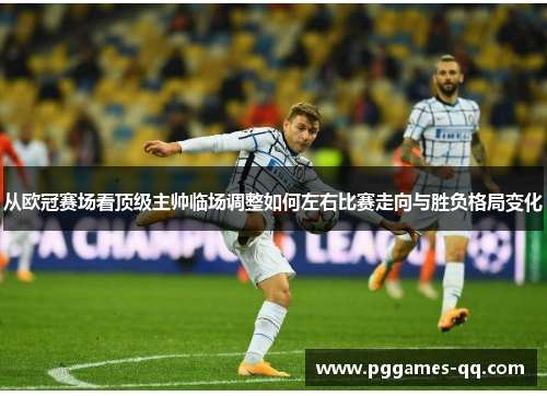 从欧冠赛场看顶级主帅临场调整如何左右比赛走向与胜负格局变化 从欧冠赛场看顶级主帅临场调整如何左右比赛走向与胜负格局变化