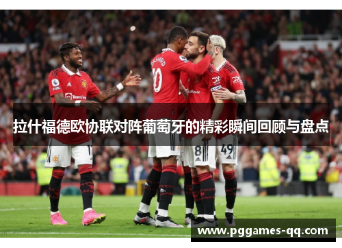 拉什福德欧协联对阵葡萄牙的精彩瞬间回顾与盘点 拉什福德欧协联对阵葡萄牙的精彩瞬间回顾与盘点
