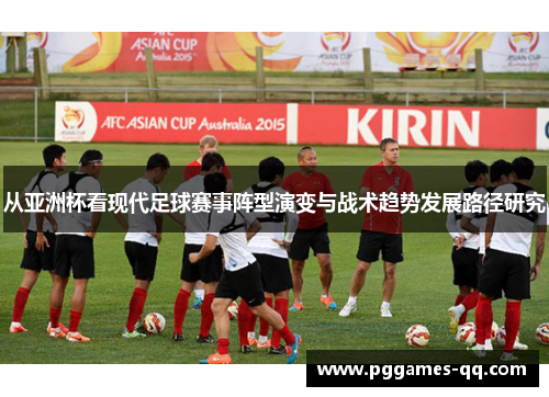 从亚洲杯看现代足球赛事阵型演变与战术趋势发展路径研究