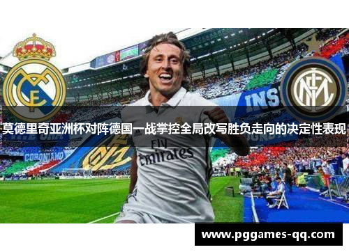 莫德里奇亚洲杯对阵德国一战掌控全局改写胜负走向的决定性表现