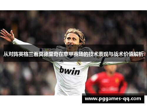 从对阵英格兰看莫德里奇在意甲赛场的技术表现与战术价值解析 从对阵英格兰看莫德里奇在意甲赛场的技术表现与战术价值解析