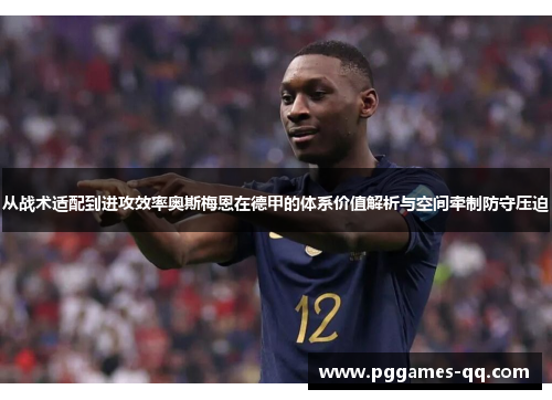 从战术适配到进攻效率奥斯梅恩在德甲的体系价值解析与空间牵制防守压迫