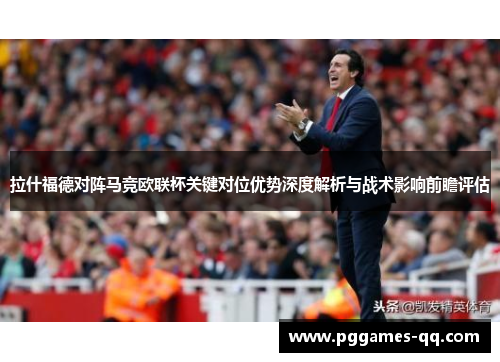 拉什福德对阵马竞欧联杯关键对位优势深度解析与战术影响前瞻评估 拉什福德对阵马竞欧联杯关键对位优势深度解析与战术影响前瞻评估