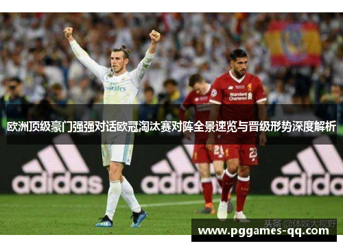 欧洲顶级豪门强强对话欧冠淘汰赛对阵全景速览与晋级形势深度解析