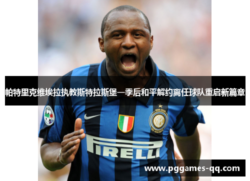 帕特里克维埃拉执教斯特拉斯堡一季后和平解约离任球队重启新篇章