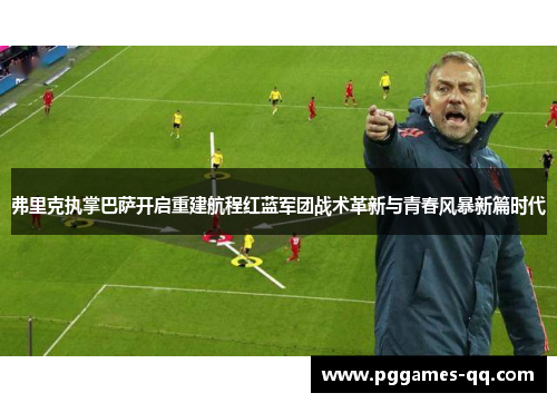 弗里克执掌巴萨开启重建航程红蓝军团战术革新与青春风暴新篇时代