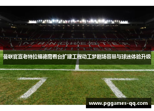 曼联官宣老特拉福德南看台扩建工程动工梦剧场容量与球迷体验升级 曼联官宣老特拉福德南看台扩建工程动工梦剧场容量与球迷体验升级