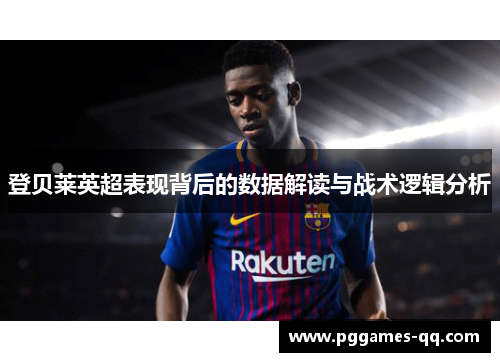 登贝莱英超表现背后的数据解读与战术逻辑分析 登贝莱英超表现背后的数据解读与战术逻辑分析