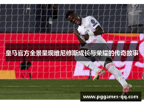 皇马官方全景呈现维尼修斯成长与荣耀的传奇故事