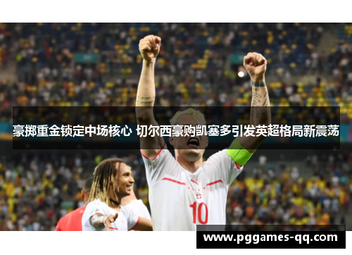 豪掷重金锁定中场核心 切尔西豪购凯塞多引发英超格局新震荡