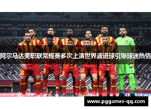 阿尔马达美职联常规赛多次上演世界波进球引爆球迷热情 阿尔马达美职联常规赛多次上演世界波进球引爆球迷热情