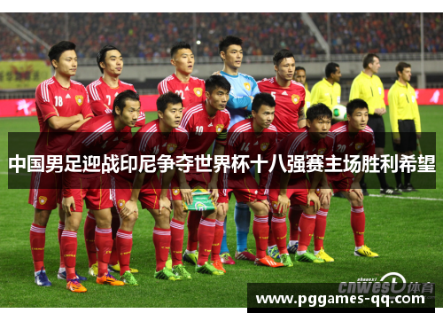 中国男足迎战印尼争夺世界杯十八强赛主场胜利希望 中国男足迎战印尼争夺世界杯十八强赛主场胜利希望