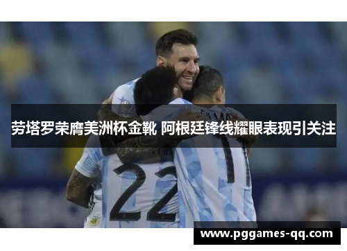 劳塔罗荣膺美洲杯金靴 阿根廷锋线耀眼表现引关注