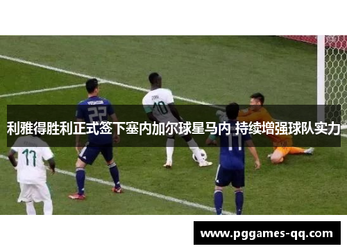 利雅得胜利正式签下塞内加尔球星马内 持续增强球队实力 利雅得胜利正式签下塞内加尔球星马内 持续增强球队实力