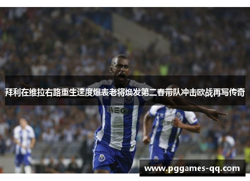 拜利在维拉右路重生速度爆表老将焕发第二春带队冲击欧战再写传奇
