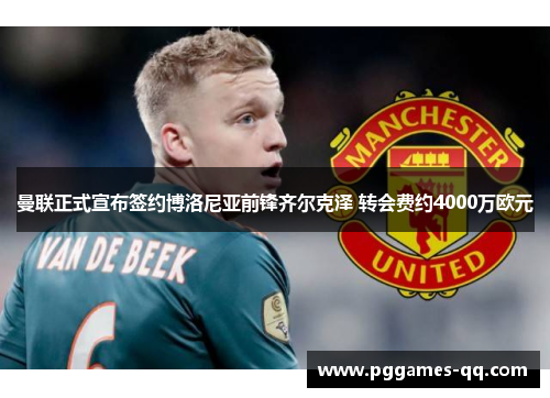 曼联正式宣布签约博洛尼亚前锋齐尔克泽 转会费约4000万欧元