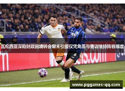 瓦伦西亚深陷财政困境转会窗未引援仅凭免签与青训维持阵容厚度