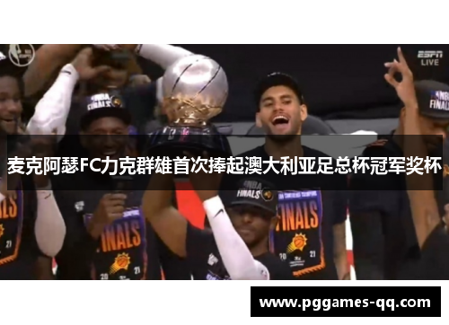 麦克阿瑟FC力克群雄首次捧起澳大利亚足总杯冠军奖杯