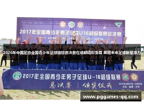 2026年中国足协全国青少年足球锦标赛决赛在成都精彩落幕 展现未来足球新星潜力