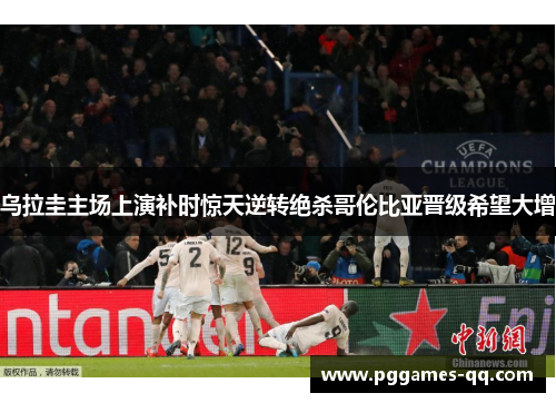 乌拉圭主场上演补时惊天逆转绝杀哥伦比亚晋级希望大增