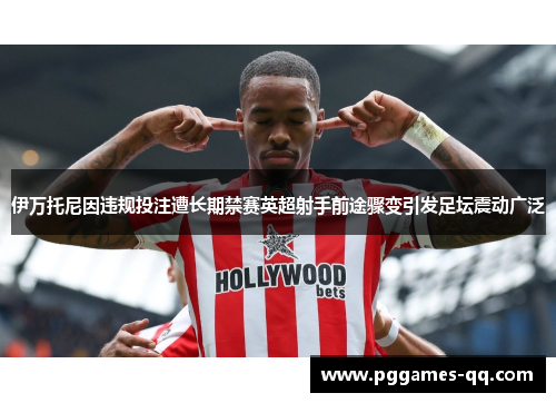 伊万托尼因违规投注遭长期禁赛英超射手前途骤变引发足坛震动广泛