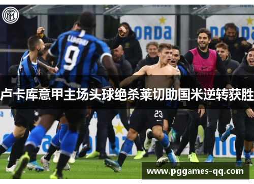 卢卡库意甲主场头球绝杀莱切助国米逆转获胜