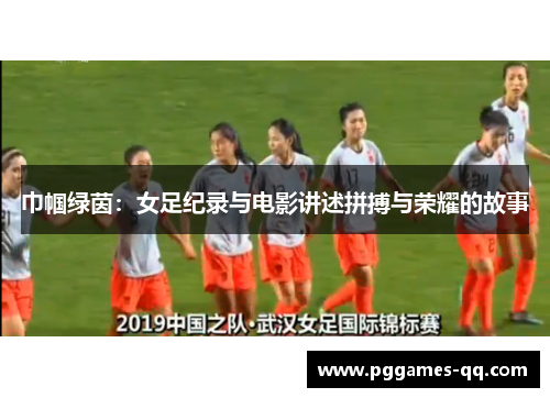 巾帼绿茵：女足纪录与电影讲述拼搏与荣耀的故事
