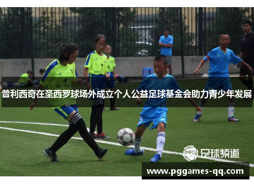 普利西奇在圣西罗球场外成立个人公益足球基金会助力青少年发展