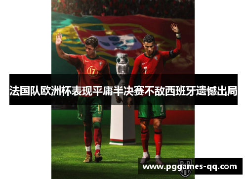 法国队欧洲杯表现平庸半决赛不敌西班牙遗憾出局 法国队欧洲杯表现平庸半决赛不敌西班牙遗憾出局