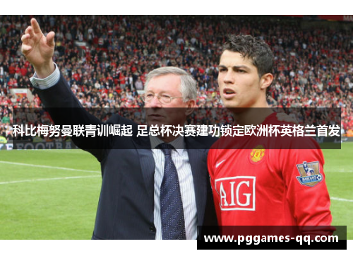 科比梅努曼联青训崛起 足总杯决赛建功锁定欧洲杯英格兰首发