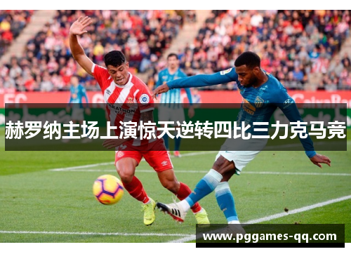 赫罗纳主场上演惊天逆转四比三力克马竞 赫罗纳主场上演惊天逆转四比三力克马竞
