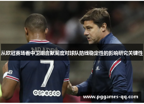 从欧冠赛场看中卫组合默契度对球队防线稳定性的影响研究关键性 从欧冠赛场看中卫组合默契度对球队防线稳定性的影响研究关键性