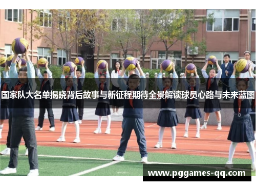 国家队大名单揭晓背后故事与新征程期待全景解读球员心路与未来蓝图
