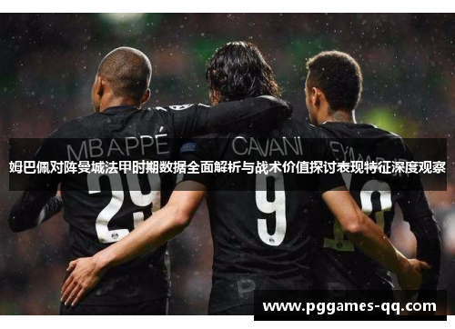 姆巴佩对阵曼城法甲时期数据全面解析与战术价值探讨表现特征深度观察 姆巴佩对阵曼城法甲时期数据全面解析与战术价值探讨表现特征深度观察
