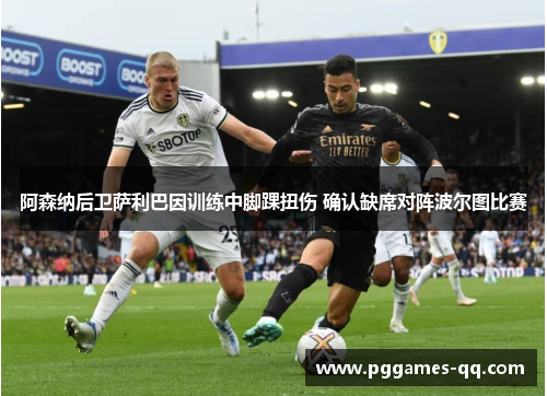 阿森纳后卫萨利巴因训练中脚踝扭伤 确认缺席对阵波尔图比赛 阿森纳后卫萨利巴因训练中脚踝扭伤 确认缺席对阵波尔图比赛