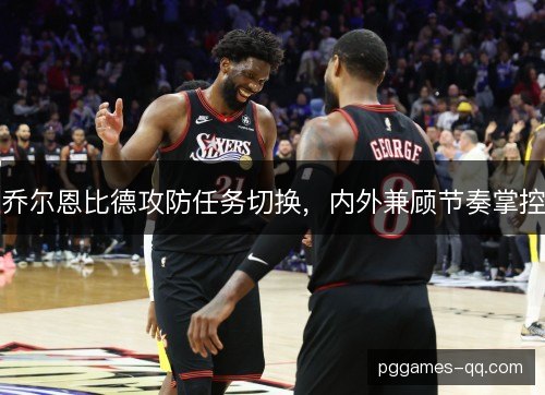 乔尔恩比德攻防任务切换，内外兼顾节奏掌控