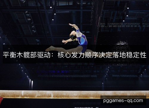 平衡木髋部驱动:核心发力顺序决定落地稳定性 平衡木髋部驱动:核心发力顺序决定落地稳定性