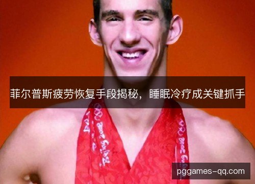 菲尔普斯疲劳恢复手段揭秘，睡眠冷疗成关键抓手